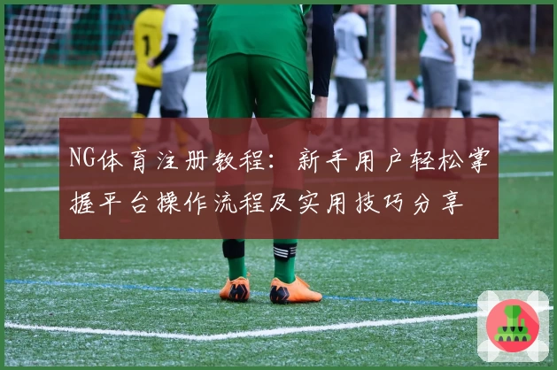 NG体育注册教程：新手用户轻松掌握平台操作流程及实用技巧分享