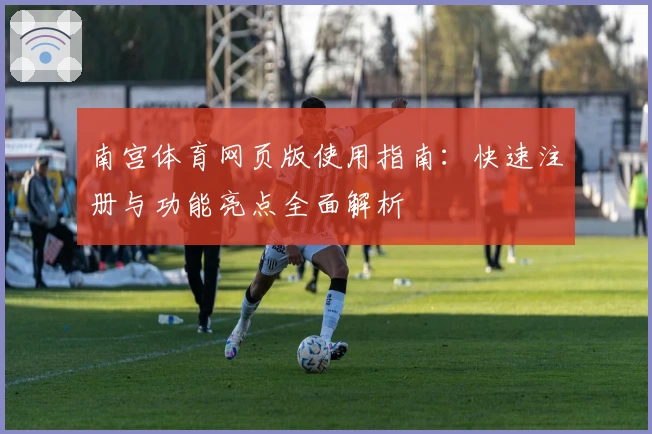 南宫体育网页版使用指南：快速注册与功能亮点全面解析