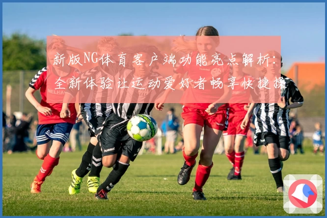 新版NG体育客户端功能亮点解析：全新体验让运动爱好者畅享快捷操作体验