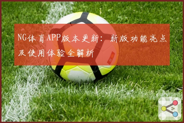 NG体育APP版本更新：新版功能亮点及使用体验全解析
