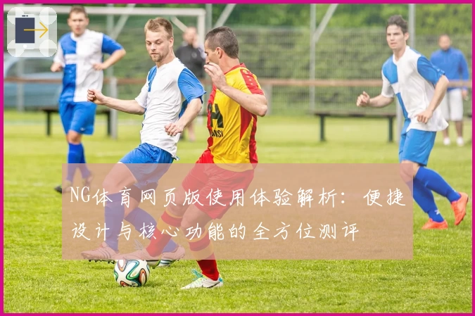 NG体育网页版使用体验解析：便捷设计与核心功能的全方位测评