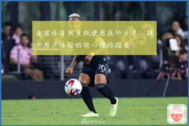 南宫体育网页版使用技巧分享：提升用户体验的核心操作指南