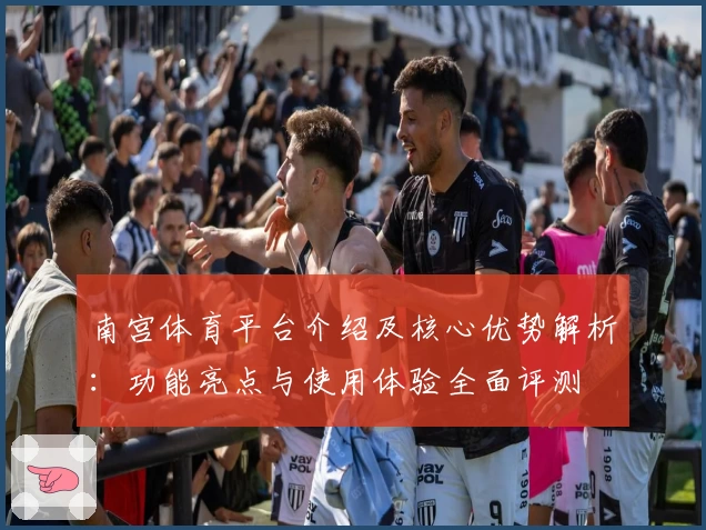 南宫体育平台介绍及核心优势解析：功能亮点与使用体验全面评测