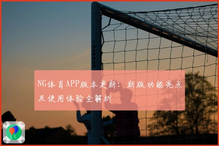 NG体育APP版本更新：新版功能亮点及使用体验全解析