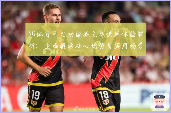 NG体育平台功能亮点与使用体验解析：全面解读核心优势与实用场景