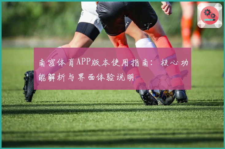 南宫体育APP版本使用指南：核心功能解析与界面体验说明