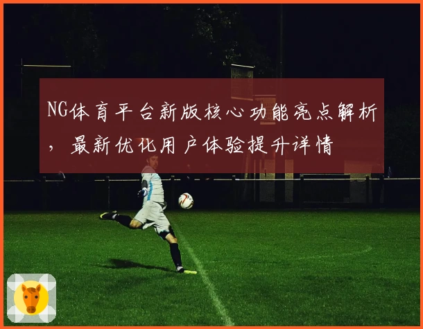 NG体育平台新版核心功能亮点解析，最新优化用户体验提升详情
