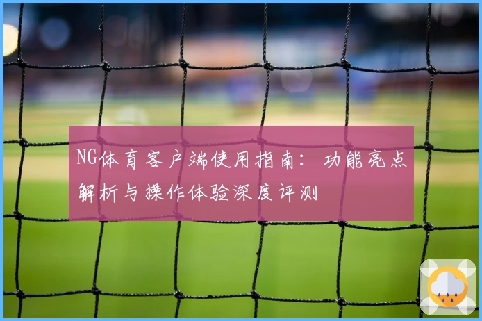 NG体育客户端使用指南：功能亮点解析与操作体验深度评测