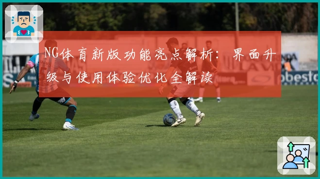NG体育新版功能亮点解析：界面升级与使用体验优化全解读
