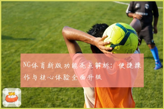 NG体育新版功能亮点解析：便捷操作与核心体验全面升级