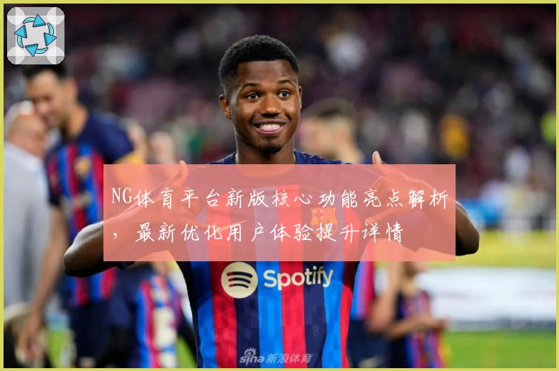 NG体育平台新版核心功能亮点解析，最新优化用户体验提升详情