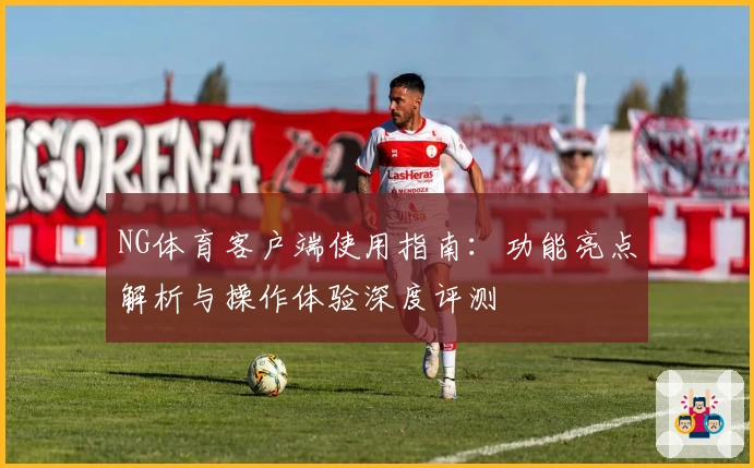 NG体育客户端使用指南：功能亮点解析与操作体验深度评测