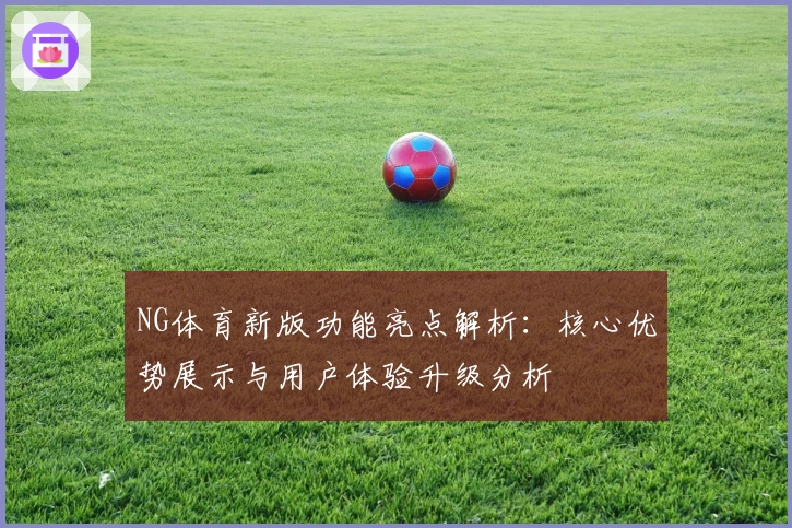 NG体育新版功能亮点解析：核心优势展示与用户体验升级分析