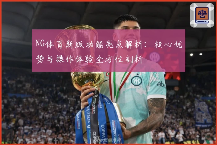 NG体育新版功能亮点解析：核心优势与操作体验全方位剖析