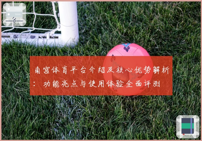 南宫体育平台介绍及核心优势解析：功能亮点与使用体验全面评测