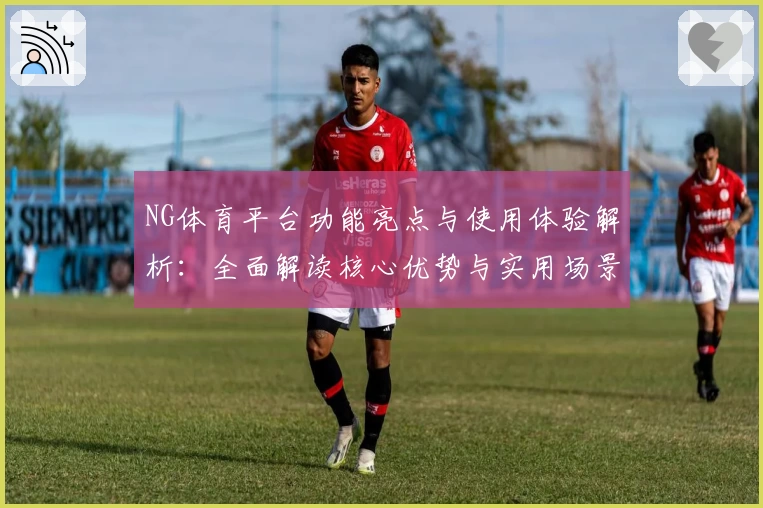 NG体育平台功能亮点与使用体验解析：全面解读核心优势与实用场景