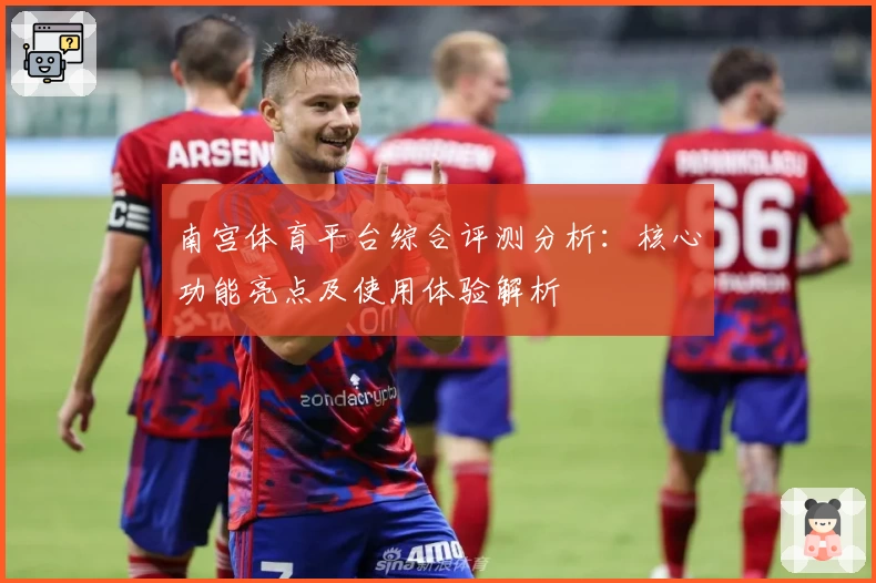 南宫体育平台综合评测分析：核心功能亮点及使用体验解析