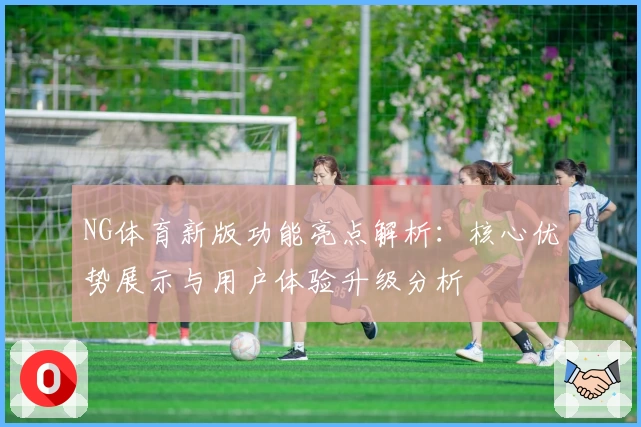NG体育新版功能亮点解析：核心优势展示与用户体验升级分析