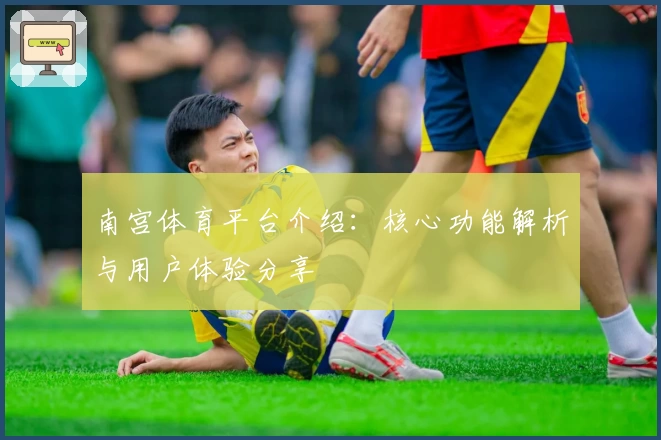 南宫体育平台介绍：核心功能解析与用户体验分享