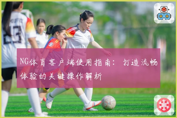 NG体育客户端使用指南：打造流畅体验的关键操作解析
