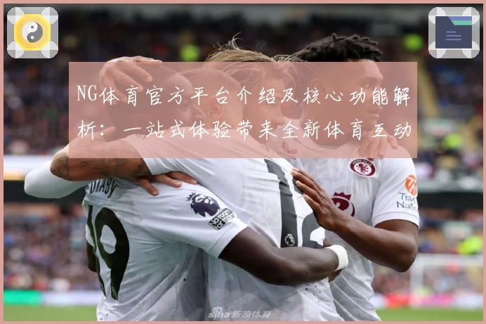 NG体育官方平台介绍及核心功能解析：一站式体验带来全新体育互动感受